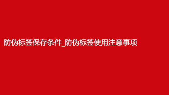 防偽標簽保存條件_防偽標簽使用注意事項