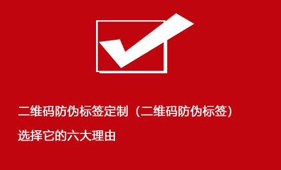 二維碼防偽標(biāo)簽定制（二維碼防偽標(biāo)簽）選擇它的六大理由